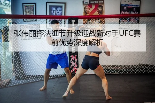 张伟丽摔法细节升级迎战新对手UFC赛前优势深度解析