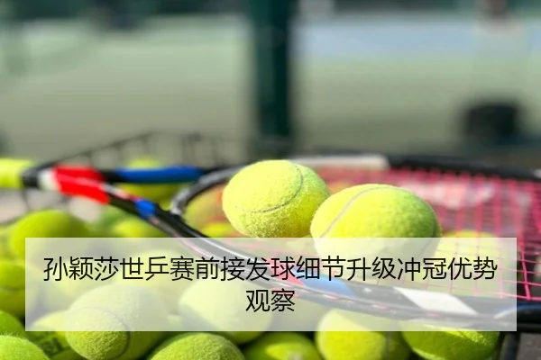 孙颖莎世乒赛前接发球细节升级冲冠优势观察