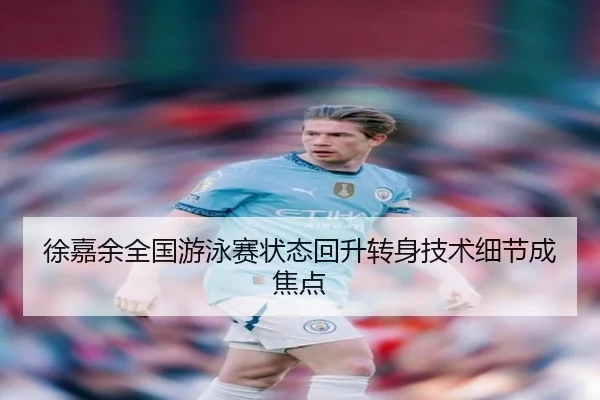 徐嘉余全国游泳赛状态回升转身技术细节成焦点