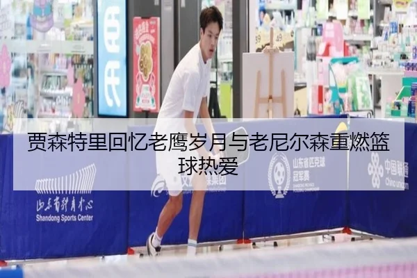 贾森特里回忆老鹰岁月与老尼尔森重燃篮球热爱